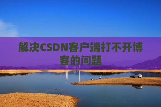 解决CSDN客户端打不开博客的问题